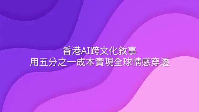 香港AI跨文化敘事：用五分之一成本實現全球情感穿透