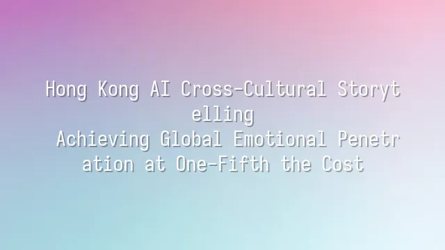 Hong Kong AI Cross-Cultural Storytelling: Achieving Global Emotional Penetration at One-Fifth the Cost