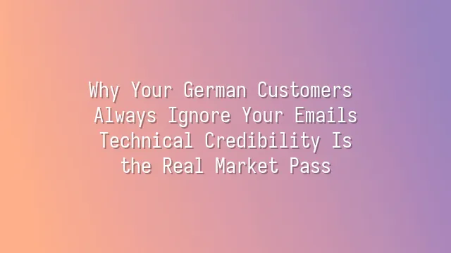 Why Your German Customers Always Ignore Your Emails? Technical Credibility Is the Real Market Pass