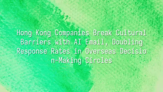 Hong Kong Companies Break Cultural Barriers with AI Email, Doubling Response Rates in Overseas Decision-Making Circles