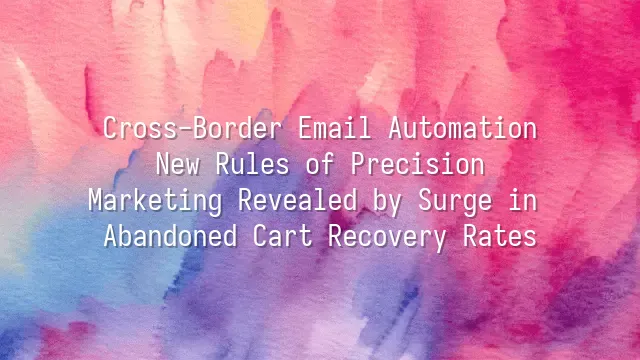 Cross-Border Email Automation: New Rules of Precision Marketing Revealed by Surge in Abandoned Cart Recovery Rates