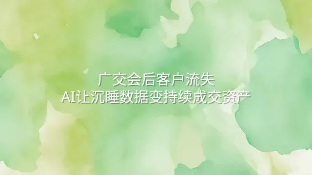 广交会后客户流失？AI让沉睡数据变持续成交资产