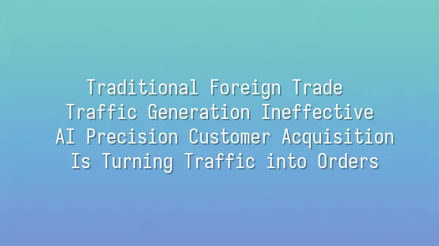 Traditional Foreign Trade Traffic Generation Ineffective? AI Precision Customer Acquisition Is Turning Traffic into Orders