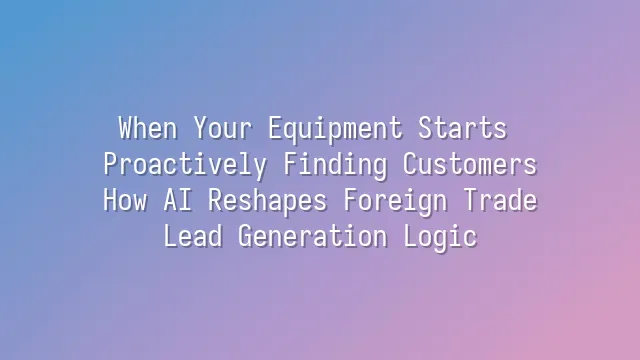When Your Equipment Starts Proactively Finding Customers: How AI Reshapes Foreign Trade Lead Generation Logic