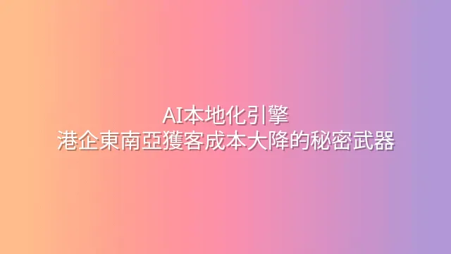 AI本地化引擎：港企東南亞獲客成本大降的秘密武器