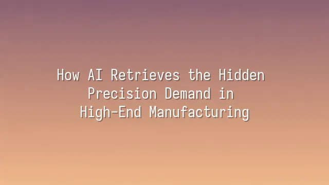 How AI Retrieves the Hidden Precision Demand in High-End Manufacturing