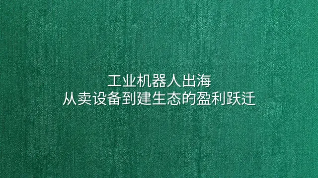 工业机器人出海：从卖设备到建生态的盈利跃迁
