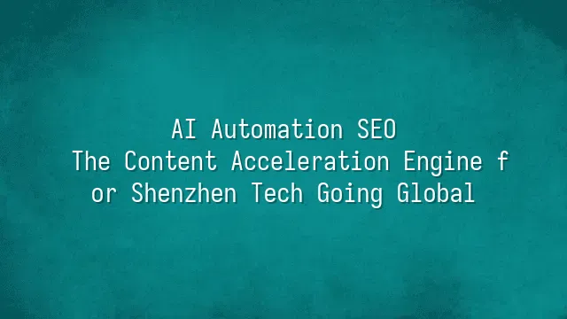 AI Automation SEO: The Content Acceleration Engine for Shenzhen Tech Going Global