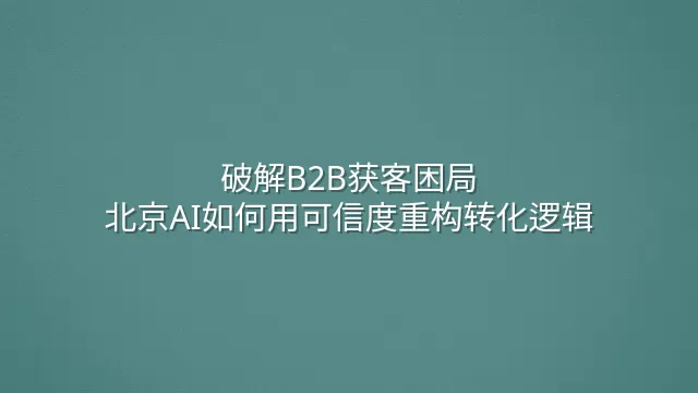 破解B2B获客困局：北京AI如何用可信度重构转化逻辑
