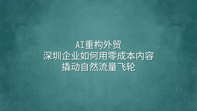 AI重构外贸：深圳企业如何用零成本内容撬动自然流量飞轮