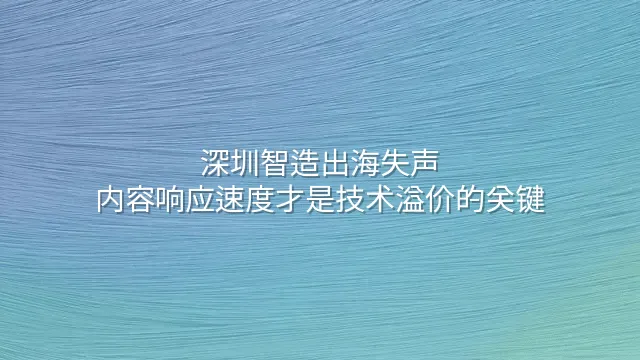 深圳智造出海失声？内容响应速度才是技术溢价的关键