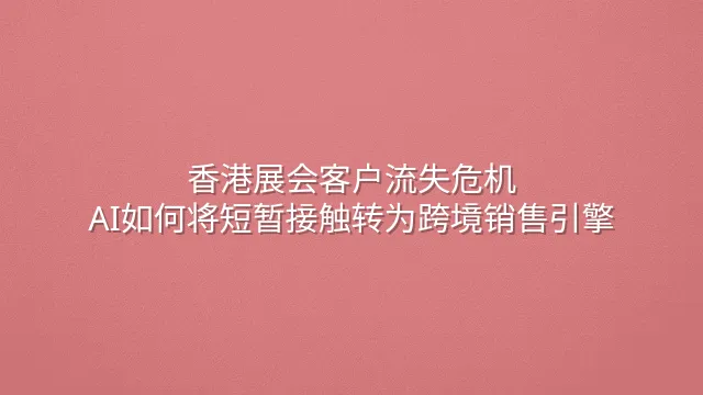 香港展会客户流失危机：AI如何将短暂接触转为跨境销售引擎