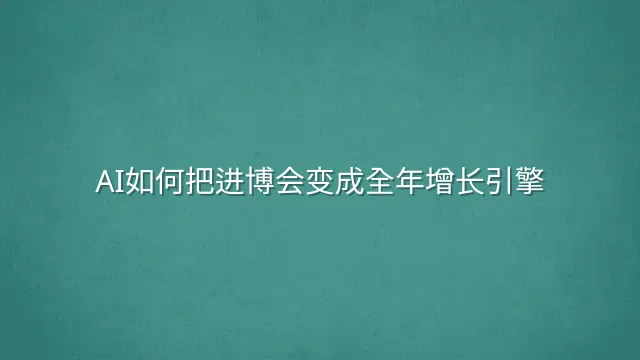 AI如何把进博会变成全年增长引擎