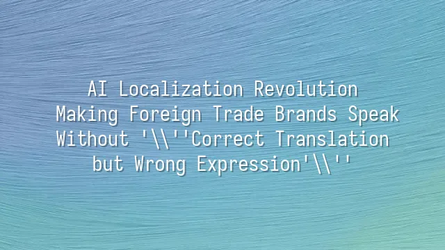 AI Localization Revolution: Making Foreign Trade Brands Speak Without 'Correct Translation but Wrong Expression'
