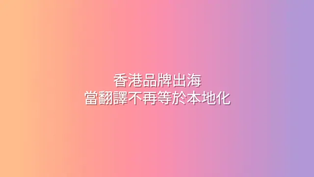 香港品牌出海：當翻譯不再等於本地化
