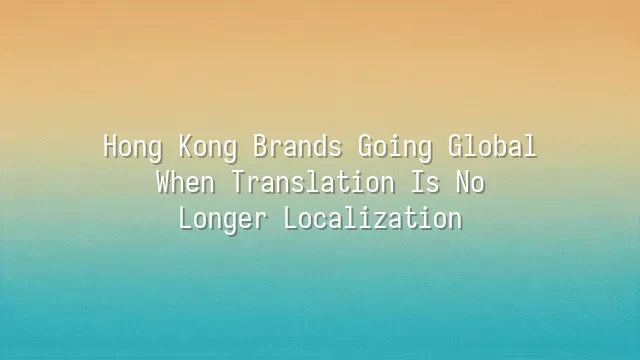 Hong Kong Brands Going Global: When Translation Is No Longer Localization