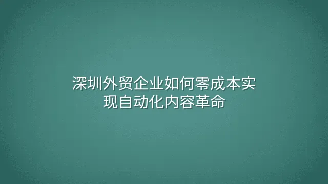 深圳外贸企业如何零成本实现自动化内容革命