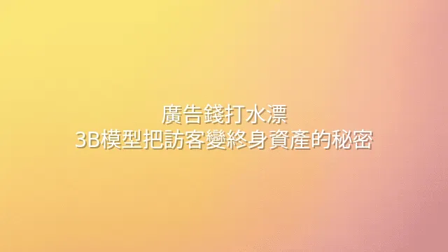廣告錢打水漂？3B模型把訪客變終身資產的秘密