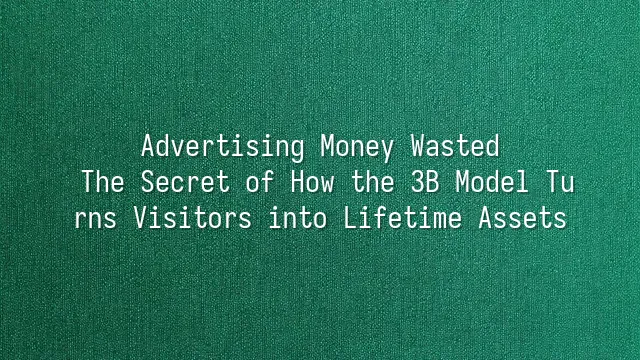 Advertising Money Wasted? The Secret of How the 3B Model Turns Visitors into Lifetime Assets