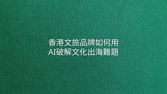 香港文旅品牌如何用AI破解文化出海難題