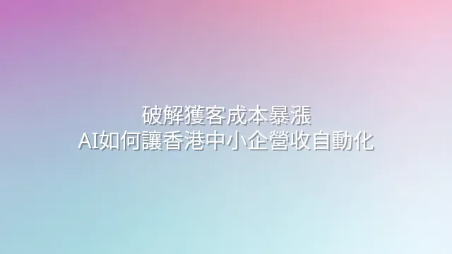 破解獲客成本暴漲：AI如何讓香港中小企營收自動化
