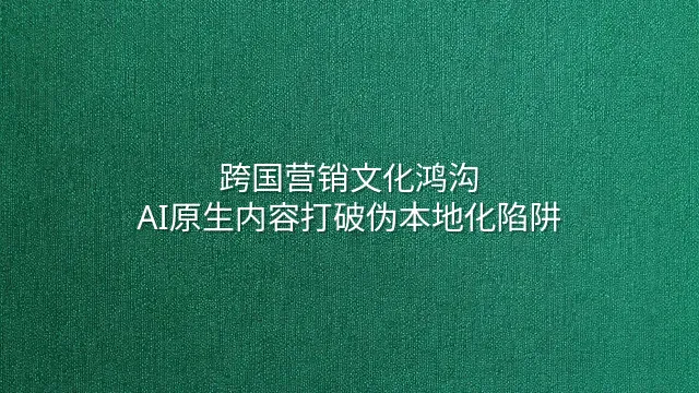 跨国营销文化鸿沟？AI原生内容打破伪本地化陷阱