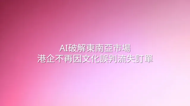 AI破解東南亞市場：港企不再因文化誤判流失訂單