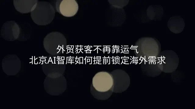 外贸获客不再靠运气：北京AI智库如何提前锁定海外需求