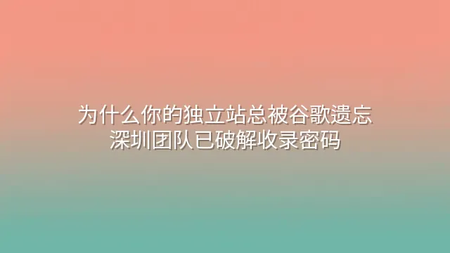 为什么你的独立站总被谷歌遗忘？深圳团队已破解收录密码