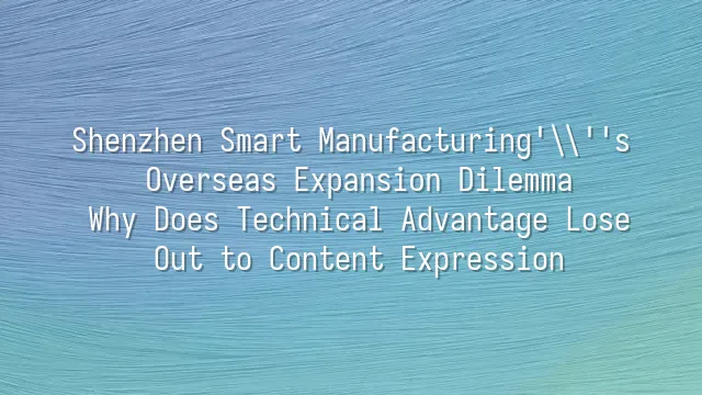 Shenzhen Smart Manufacturing's Overseas Expansion Dilemma: Why Does Technical Advantage Lose Out to Content Expression?
