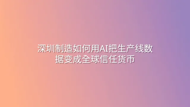 深圳制造如何用AI把生产线数据变成全球信任货币