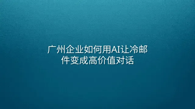 广州企业如何用AI让冷邮件变成高价值对话