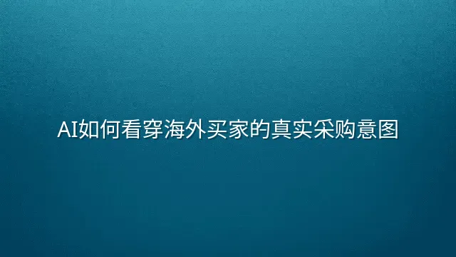 AI如何看穿海外买家的真实采购意图