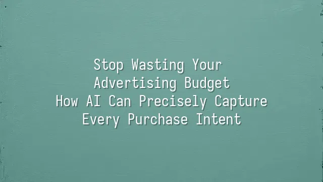 Stop Wasting Your Advertising Budget: How AI Can Precisely Capture Every Purchase Intent