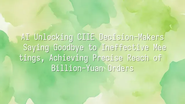 AI Unlocking CIIE Decision-Makers: Saying Goodbye to Ineffective Meetings, Achieving Precise Reach of Billion-Yuan Orders