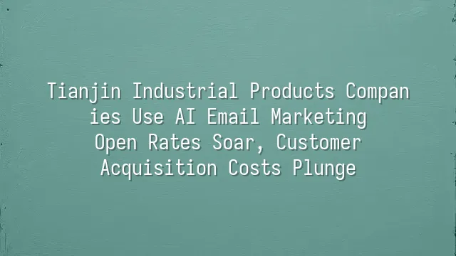 Tianjin Industrial Products Companies Use AI Email Marketing: Open Rates Soar, Customer Acquisition Costs Plunge