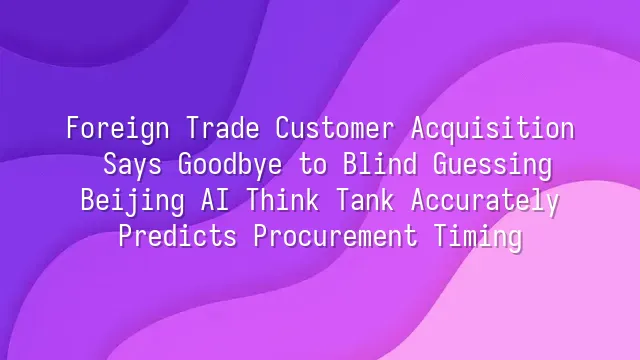 Foreign Trade Customer Acquisition Says Goodbye to Blind Guessing: Beijing AI Think Tank Accurately Predicts Procurement Timing