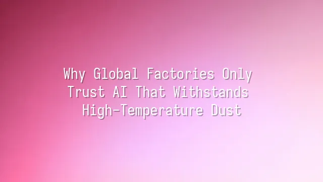 Why Global Factories Only Trust AI That Withstands High-Temperature Dust