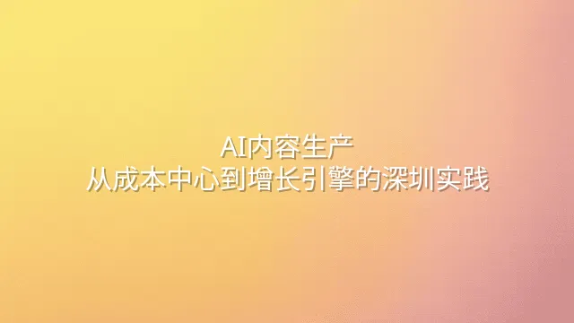 AI内容生产：从成本中心到增长引擎的深圳实践