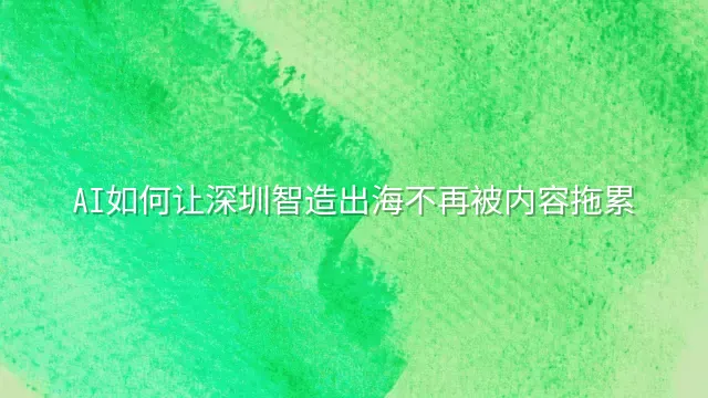 AI如何让深圳智造出海不再被内容拖累