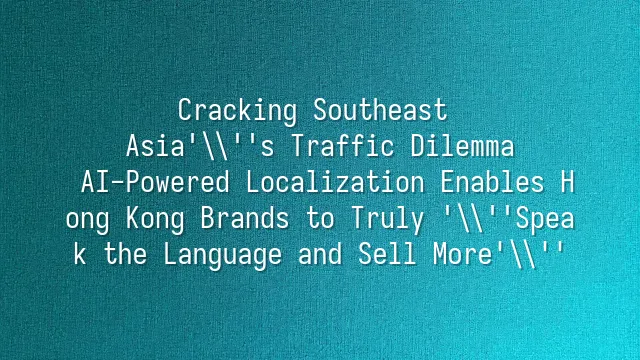 Cracking Southeast Asia's Traffic Dilemma: AI-Powered Localization Enables Hong Kong Brands to Truly 'Speak the Language and Sell More'
