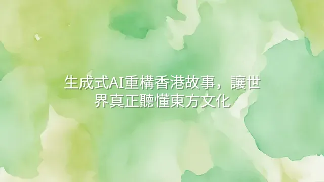 生成式AI重構香港故事，讓世界真正聽懂東方文化