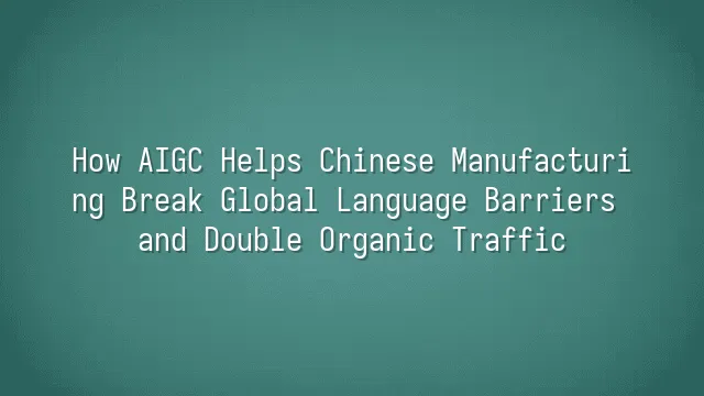 How AIGC Helps Chinese Manufacturing Break Global Language Barriers and Double Organic Traffic