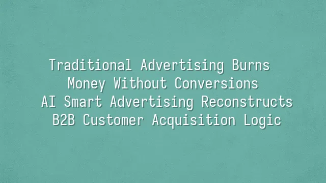 Traditional Advertising Burns Money Without Conversions? AI Smart Advertising Reconstructs B2B Customer Acquisition Logic