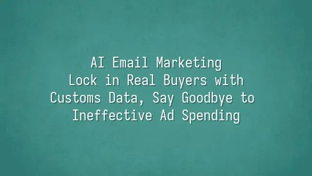 AI Email Marketing: Lock in Real Buyers with Customs Data, Say Goodbye to Ineffective Ad Spending