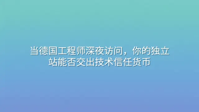 当德国工程师深夜访问，你的独立站能否交出技术信任货币？