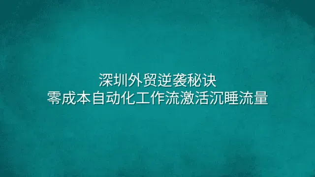 深圳外贸逆袭秘诀：零成本自动化工作流激活沉睡流量