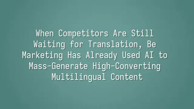 When Competitors Are Still Waiting for Translation, Be Marketing Has Already Used AI to Mass-Generate High-Converting Multilingual Content