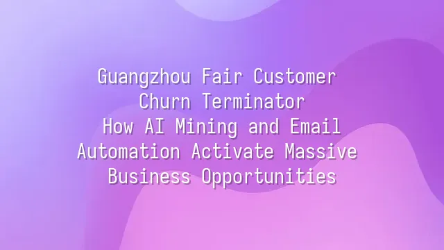 Guangzhou Fair Customer Churn Terminator: How AI Mining and Email Automation Activate Massive Business Opportunities