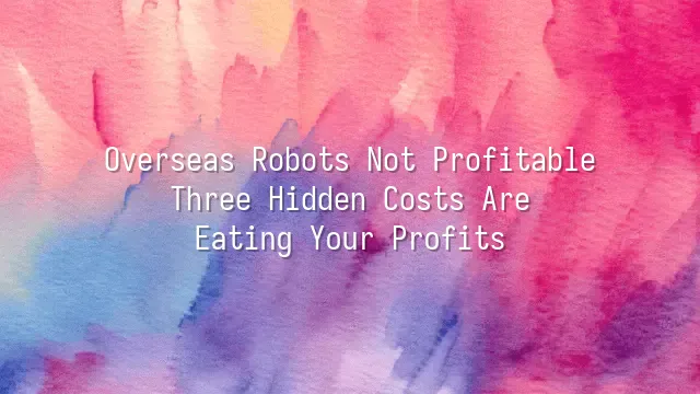 Overseas Robots Not Profitable? Three Hidden Costs Are Eating Your Profits